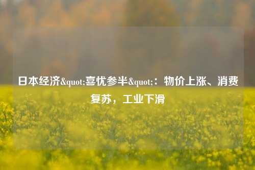 日本经济"喜忧参半"：物价上涨、消费复苏，工业下滑