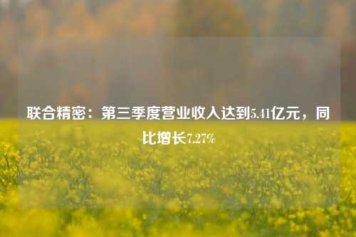 联合精密：第三季度营业收入达到5.41亿元，同比增长7.27%