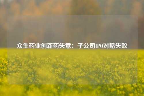 众生药业创新药失意：子公司IPO对赌失败